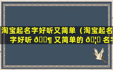 淘宝起名字好听又简单（淘宝起名字好听 🐶 又简单的 🦉 名字）